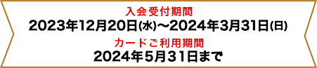 入会受付期間：2023年12月20日(水)～2024年3月31日(日)、カードご利用期間：2024年5月31日まで