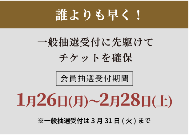 誰よりも早く！一般先行販売に先がけてチケットを確保会員抽選受付期間3月3日〜3月31日※一般先行受付は4月30日まで